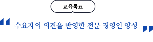 교육목표 : 수요자의 의견을 반영한 전문 경영인 양성